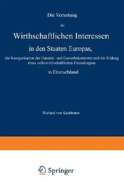 Die Vertretung Der Wirthschaftlichen Interessen in Den Staaten Europas, Die Reorganisation Der Handels- Und Gewerbekammern Und Die Bildung Eines Volks by Richard Von Kaufmann