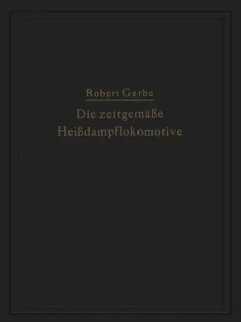 Die Zeitgemäße Heißdampflokomotive: "Die Dampflokomotiven Der Gegenwart" by Robert Garbe