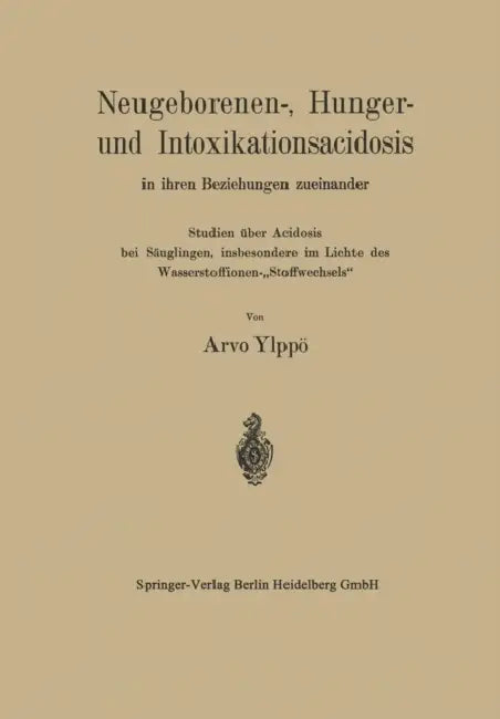 Neugeborenen-, Hunger- Und Intoxikationsacidosis in Ihren Beziehungen Zueinander: Studien Über Acidosis Bei Säuglingen, Insbesondere Im Lichte Des Was by Arvo Ylppö