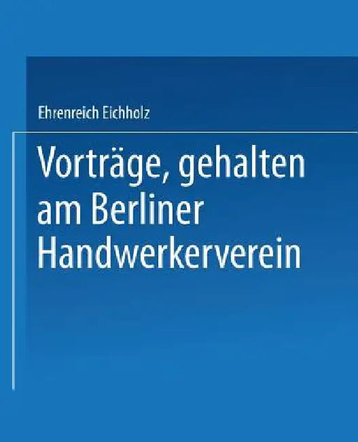 Vorträge, Gehalten Im Berliner Handwerkerverein by Ehrenreich Eichholz