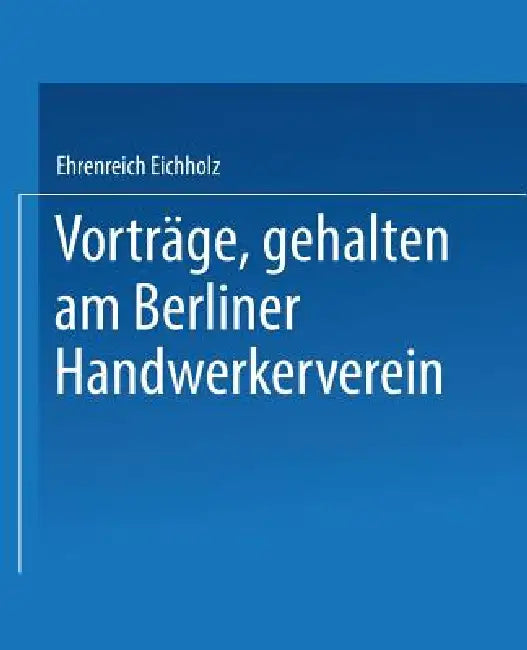 Vorträge, Gehalten Im Berliner Handwerkerverein by Ehrenreich Eichholz