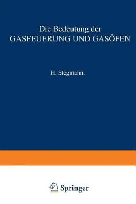 Die Bedeutung Der Gasfeuerung Und Gasöfen: Für Das Brennen Von Porzellan, Thonwaaren, Ziegelfabrikaten, Zement, Kalk Sowie Für Das Schmelzen Des Glase by H. Stegmann
