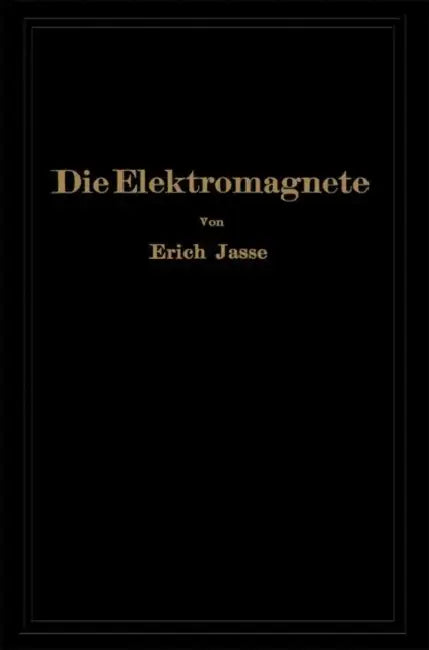 Die Elektromagnete: Grundlagen Für Die Berechnung Des Magnetischen Feldes Und Der Darin Wirksamen Kräfte Insbesondere an Eisenkörpern by Erich Jasse