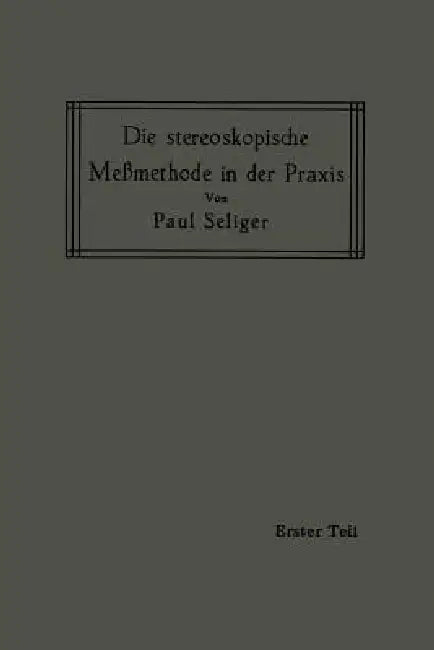 Die Stereoskopische Meßmethode in Der PRAXIS: I. Teil: Einführung in Die Topographie, Einführung in Die Bildmessung, Normal-Stereogramm by Paul Seliger