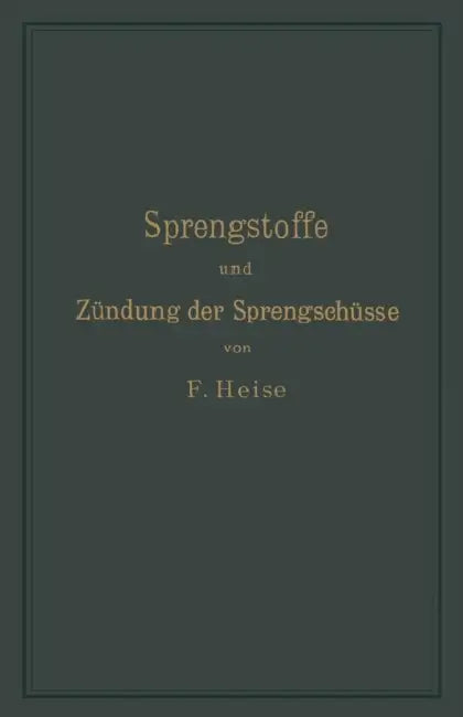 Sprengstoffe Und Zündung Der Sprengschüsse, Mit Besonderer Berücksichtigung Der Schlagwetter- Und Kohlenstaubgefahr Auf Steinkohlengruben by F. Heise