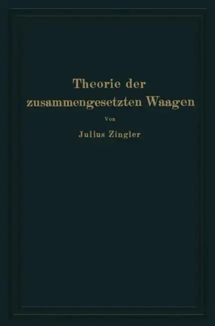 Theorie Der Zusammengesetzten Waagen: Waagen Mit Gewichtsschale, Laufgewichtswaagen Neigungswaagen, Balkenwaagen, Brückenwaagen by Julius Zingler