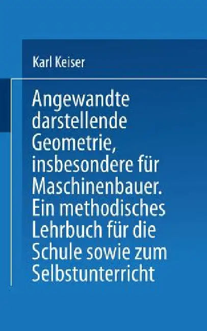 Angewandte Darstellende Geometrie, Insbesondere Für Maschinenbauer: Ein Methodisches Lehrbuch Für Die Schule Sowie Zum Selbstunterricht by Karl Keiser