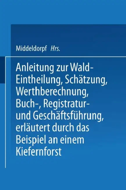 Anleitung Zur Wald-Eintheilung, Schätzung, Werthberechnung, Buch-, Registratur- Und Geschäftsführung Erläutert Durch Das Beispiel an Einem Kiefernfors by Na Middeldorpf
