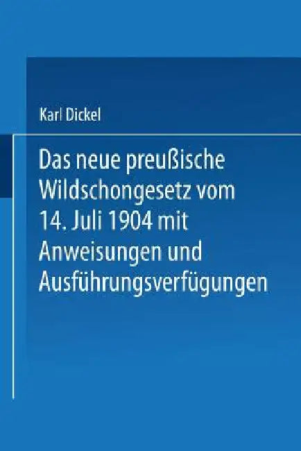 Das Neue Preußische Wildschongesetz Vom 14. Juli 1904 Mit Anweisungen Und Ausführungsverfügungen by Karl Dickel