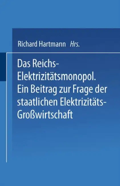 Das Reichs-Elektrizitätsmonopol: Ein Beitrag Zur Frage Der Staatlichen Elektrizitäts-Großwirtschaft by Richard Hartmann