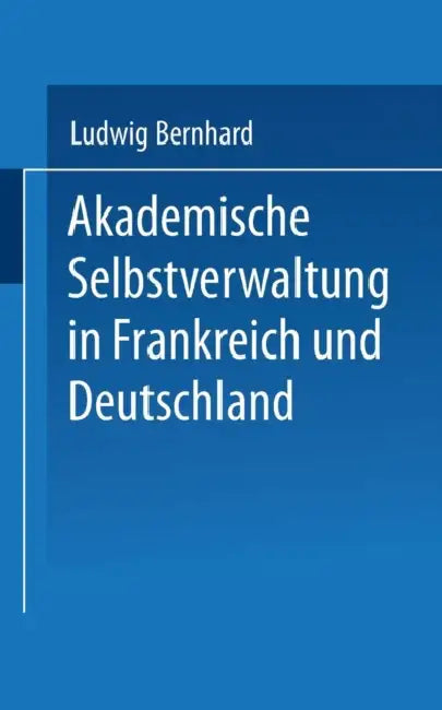 Akademische Selbstverwaltung in Frankreich Und Deutschland: Ein Beitrag Zur Universitätsreform by Ludwig Bernhard