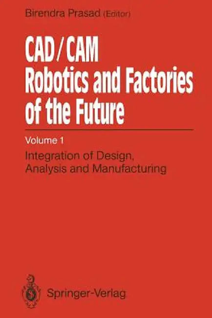 Cad/CAM Robotics and Factories of the Future: Volume I: Integration of Design, Analysis and Manufacturing by Birendra Prasad