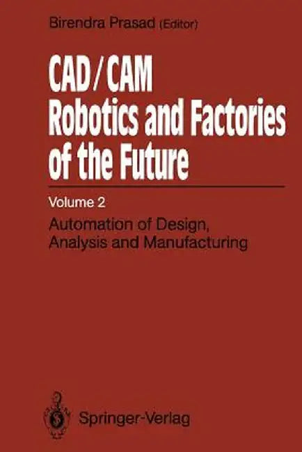 Cad/CAM Robotics and Factories of the Future: Volume II: Automation of Design, Analysis and Manufacturing by Birendra Prasad