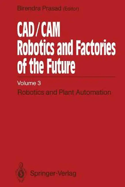 Cad/CAM Robotics and Factories of the Future: Volume III: Robotics and Plant Automation by Birendra Prasad