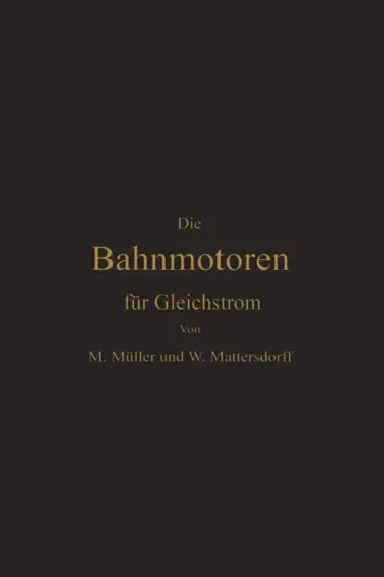 Die Bahnmotoren Für Gleichstrom: Ihre Wirkungsweise, Bauart Und Behandlung by Max Müller, Wilhelm Mattersdorff