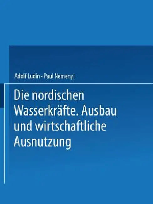 Die Nordischen Wasserkräfte: Ausbau Und Wirtschaftliche Ausnutzung by Adolf Ludin, Paul Nemenyi