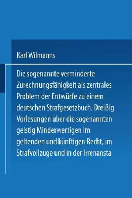 Die Sogenannte Verminderte Zurechnungsfähigkeit ALS Zentrales Problem Der Entwürfe Zu Einem Deutschen Strafgesetzbuch: Dreißig Vorlesungen Über Die So by Karl Wilmanns