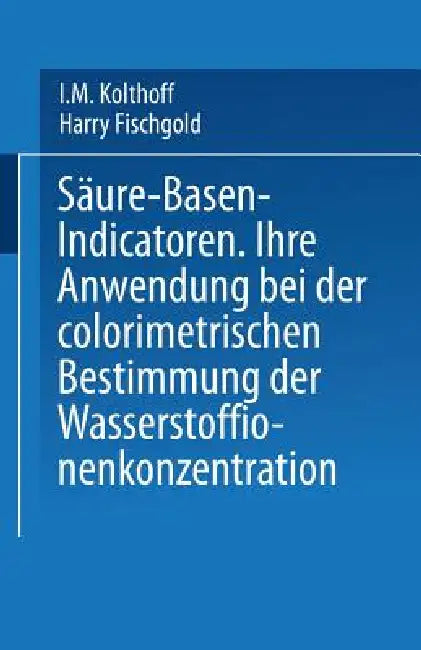 Säure -- Basen -- Indicatoren: Ihre Anwendung Bei Der Colorimetrischen Bestimmung Der Wasserstoffionenkonzentration by I. M. Kolthoff, Harry Fischgold