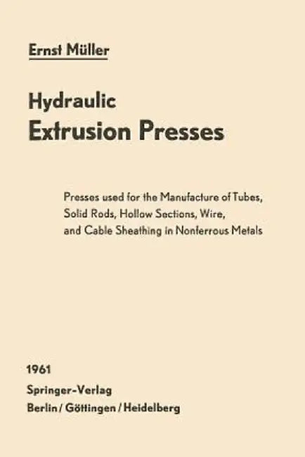 Hydraulic Extrusion Presses: Presses Used for the Production of Tubes, Solid Rods, Hollow Sections, Wire, and Cable Sheathing in Nonferrous Metals by Ernst Müller