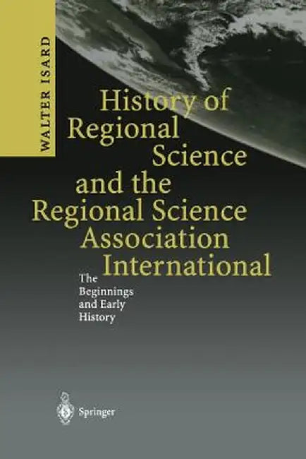 History of Regional Science and the Regional Science Association International: The Beginnings and Early History by Walter Isard