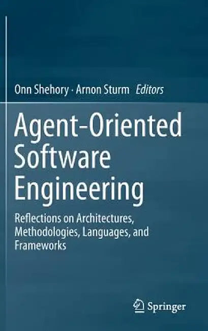 Agent-Oriented Software Engineering: Reflections on Architectures, Methodologies, Languages, and Frameworks by Onn Shehory