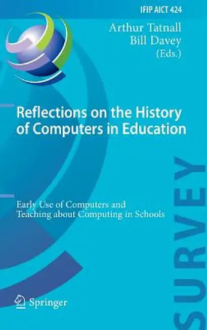 Reflections on the History of Computers in Education: Early Use of Computers and Teaching about Computing in Schools by Arthur Tatnall
