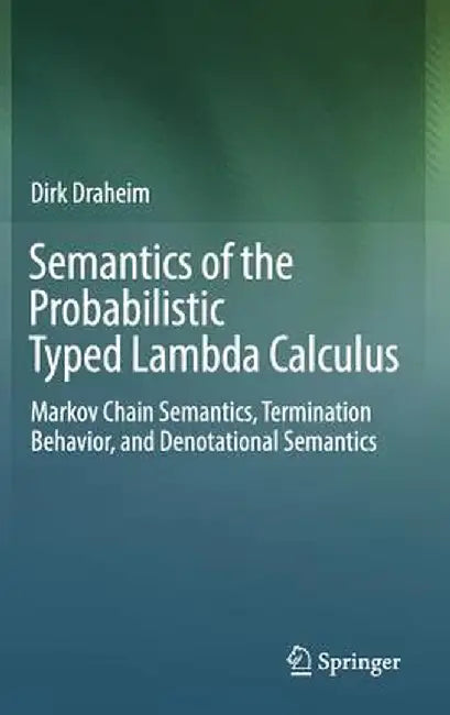 Semantics of the Probabilistic Typed Lambda Calculus: Markov Chain Semantics, Termination Behavior, and Denotational Semantics by Dirk Draheim