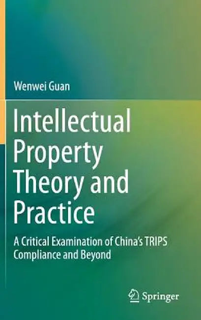 Intellectual Property Theory and Practice: A Critical Examination of China's Trips Compliance and Beyond by Wenwei Guan