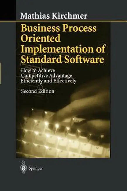 Business Process Oriented Implementation of Standard Software: How to Achieve Competitive Advantage Efficiently and Effectively by Mathias Kirchmer