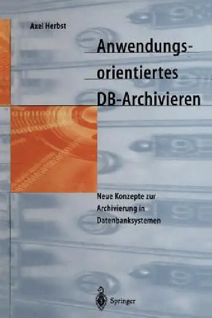 Anwendungsorientiertes Db-Archivieren: Neue Konzepte Zur Archivierung in Datenbanksystemen by Axel Herbst