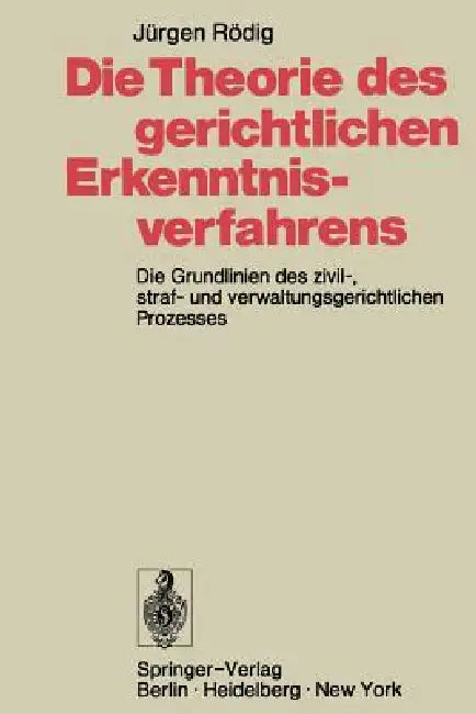 Die Theorie Des Gerichtlichen Erkenntnisverfahrens: Die Grundlinien Des Zivil-, Straf- Und Verwaltungsgerichtlichen Prozesses by Jürgen Rödig