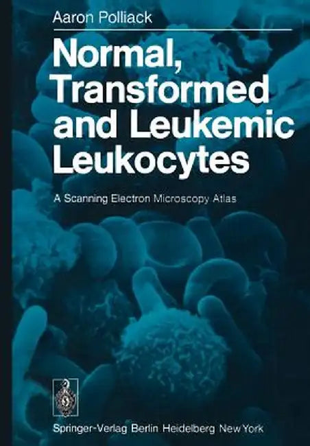 Normal, Transformed and Leukemic Leukocytes: A Scanning Electron Microscopy Atlas by A. Polliack