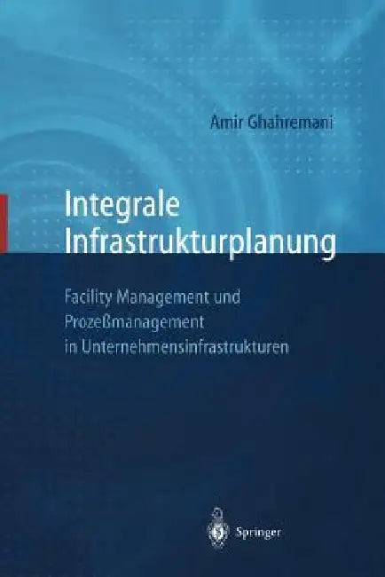 Integrale Infrastrukturplanung: Facility Management Und Prozeßmanagement in Unternehmensinfrastrukturen by D. Sommer, Amir Ghahremani, S. Kammerer