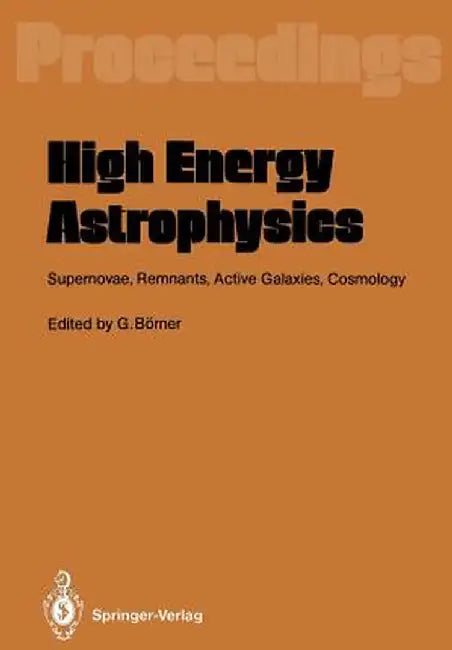 High Energy Astrophysics: Supernovae, Remnants, Active Galaxies, Cosmology by Gerhard Börner