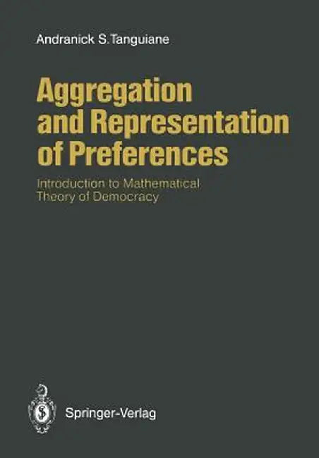 Aggregation and Representation of Preferences: Introduction to Mathematical Theory of Democracy by Andranick S. Tanguiane