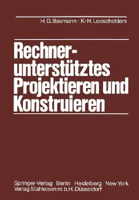 Rechnerunterstütztes Projektieren Und Konstruieren: Grundlagen Und Regeln Für Die Bearbeitung Komplexer Technischer Systeme by Hans G. Baumann, K. -H Looschelders