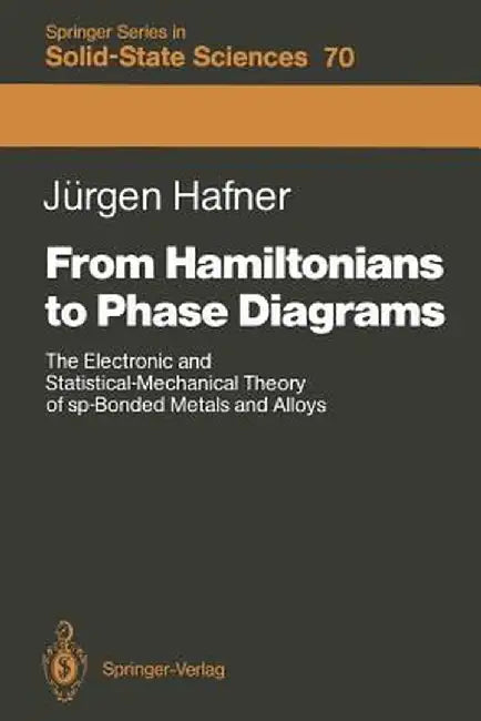 From Hamiltonians to Phase Diagrams: The Electronic and Statistical-Mechanical Theory of Sp-Bonded Metals and Alloys by Jürgen Hafner