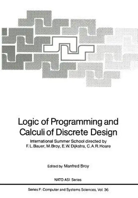Logic of Programming and Calculi of Discrete Design: International Summer School Directed by F.L. Bauer, M. Broy, E.W. Dijkstra, C.A.R. Hoare by F. Bauer