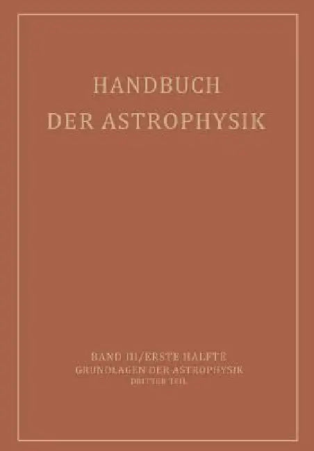 Handbuch Der Astrophysik: Band III / Erste Hälfte Grundlagen Der Astrophysik Dritter Teil by E. A. Milne, A. Pannekoek, S. Rosseland
