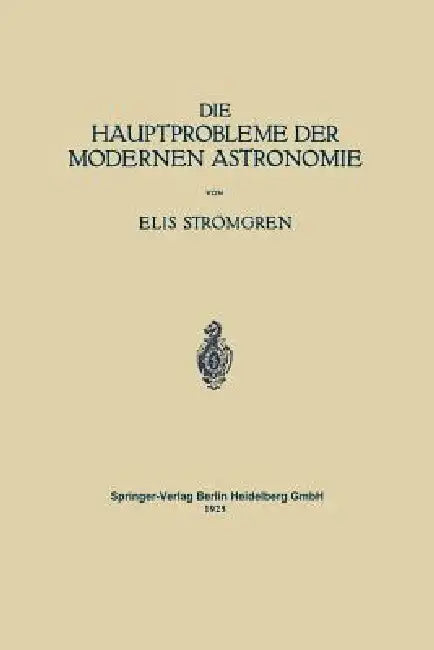 Die Hauptprobleme Der Modernen Astronomie: Versuch Einer Gemeinverständlichen Einführung in Die Astronomie Der Gegenwart by Elis Strömgren, Walter E. Bernheimer