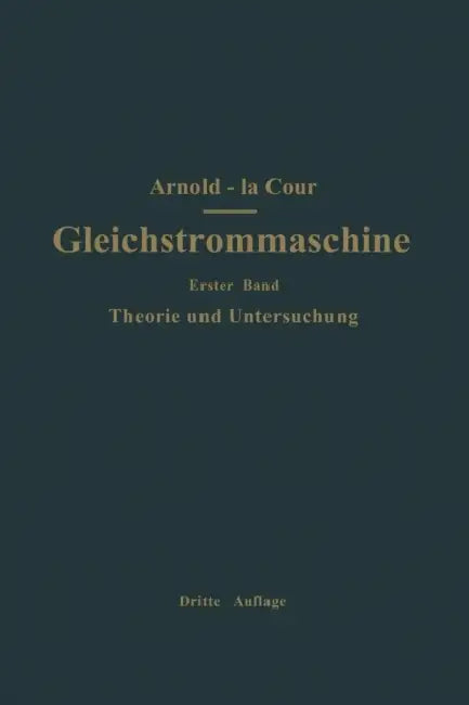 Die Gleichstrommaschine. Ihre Theorie, Untersuchung, Konstruktion, Berechnung Und Arbeitsweise: Erster Band Theorie Und Untersuchung by Engelbert Arnold, J. L. La Cour