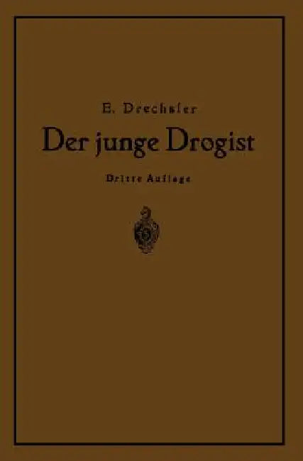 Der Junge Drogist: Lehrbuch Für Drogisten?fachschulen, Den Selbstunterricht Und Die Vorbereitung Zur Drogisten?gehilfen? Und Giftprüfung by Emil Drechsler