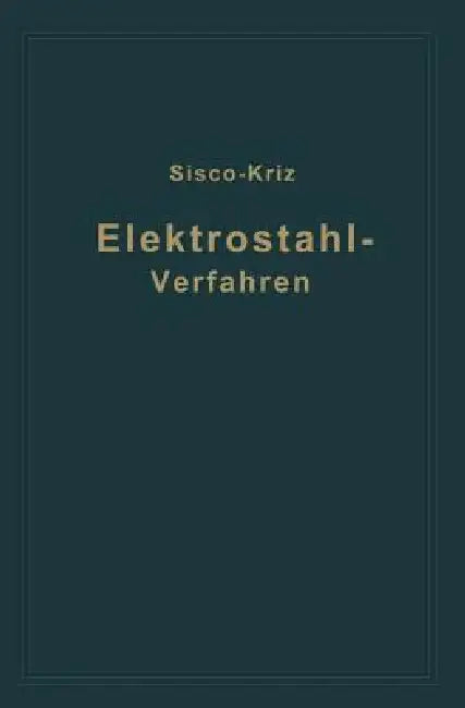 Das Elektrostahlverfahren: Ofenbau, Elektrotechnik, Metallurgie Und Wirtschaftliches by St Kriz, F. T. Sisco