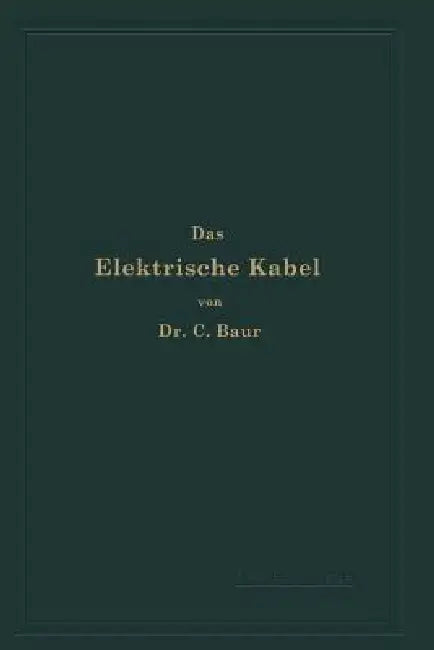 Das Elektrische Kabel: Eine Darstellung Der Grundlagen Für Fabrikation, Verlegung Und Betrieb by C. Baur