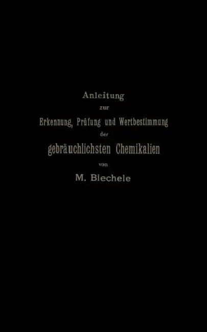 Anleitung Zur Erkennung, Prüfung Und Wertbestimmung Der Gebräuchlichsten Chemikalien Für Den Technischen, Analytischen Und Pharmaceutischen Gebrauch by Max Biechele
