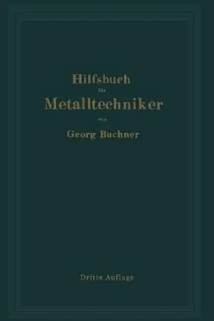 Hilfsbuch Für Metalltechniker: Einführung in Die Neuzeitliche Metall- Und Legierungskunde, Erprobte Arbeitsverfahren Und Vorschriften Für Die Werkstät by Georg Buchner
