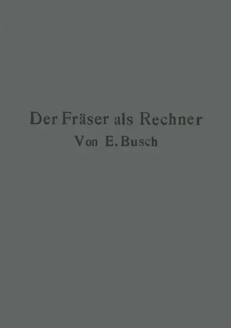Der Fräser ALS Rechner: Berechnungen an Den Universal-Fräsmaschinen Und -Teilköpfen in Einfachster Und Anschaulichster Darstellung Darum Zum Selbstunt by Ernst Busch