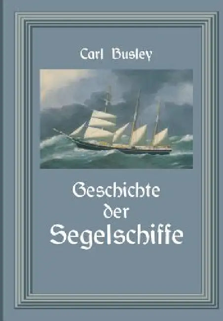Geschichte Der Segelschiffe: Die Entwicklung Des Segelschiffes Vom Altertum Bis Zum 20. Jahrhundert by Carl Busley