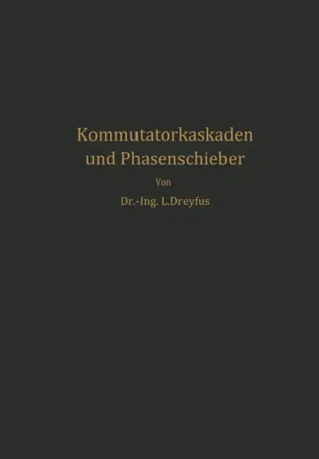 Kommutatorkaskaden Und Phasenschieber: Die Theorie Der Kaskadenschaltungen Von Drehstromasynchronmaschinen Mit Drehstromkommutatormaschinen Zur Regelu by Ludwig Dreyfus
