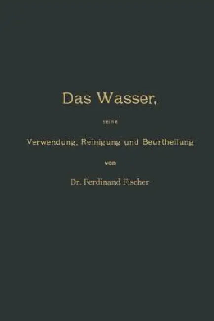Das Wasser, Seine Verwendung, Reinigung Und Beurtheilung Mit Besonderer Berücksichtigung Der Gewerblichen Abwässer Und Der Fussverunreinigung by Ferdinand Fischer